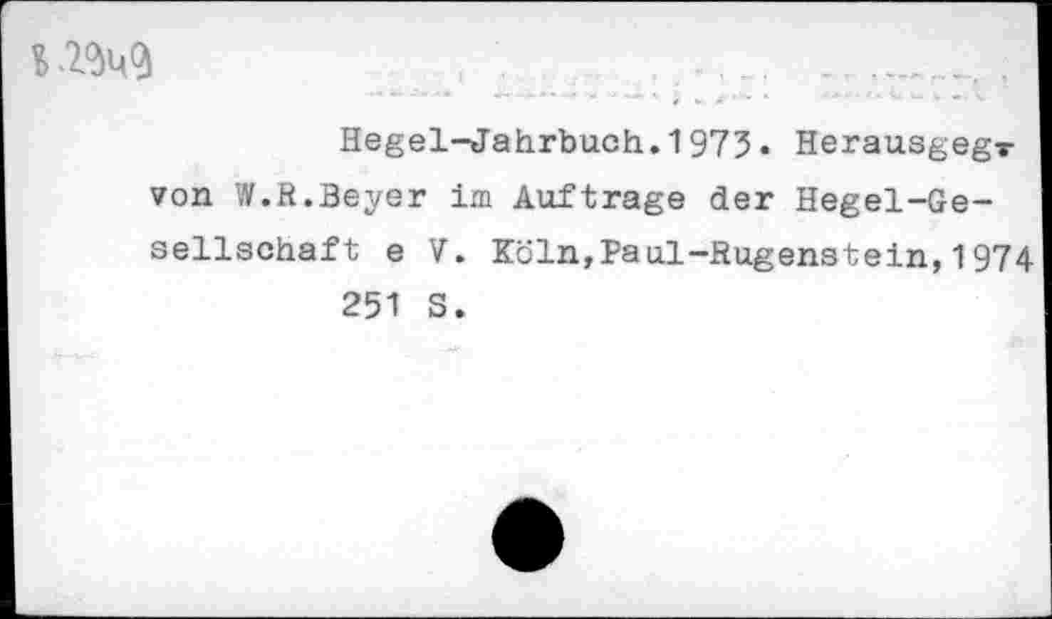 ﻿I .ZM
Hegel-Jahrbuch.1975. Herausgegr von W.R.Beyer im Auftrage der Hegel-Gesellschaft e V. Köln,]?aul-Rugenstein, 1974 251 S.